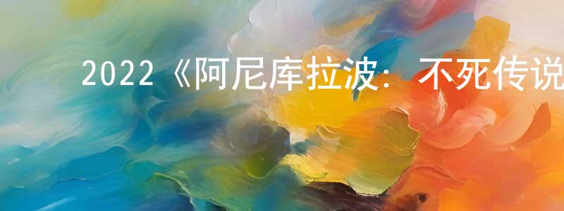 ﻿蔡晨霞发布﻿2022《阿尼库拉波：不死传说》完整版电影/在线观看/百度云-美剧天堂